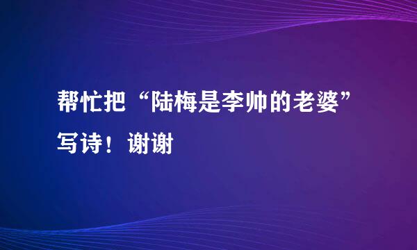 帮忙把“陆梅是李帅的老婆”写诗！谢谢