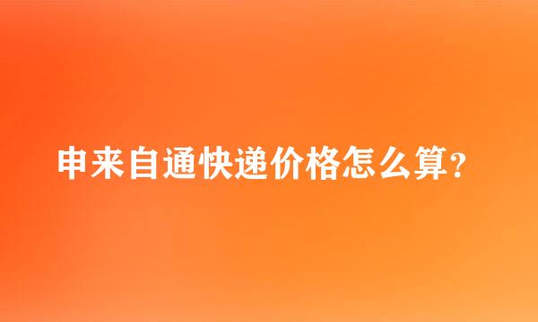申来自通快递价格怎么算？