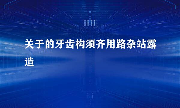关于的牙齿构须齐用路杂站露造