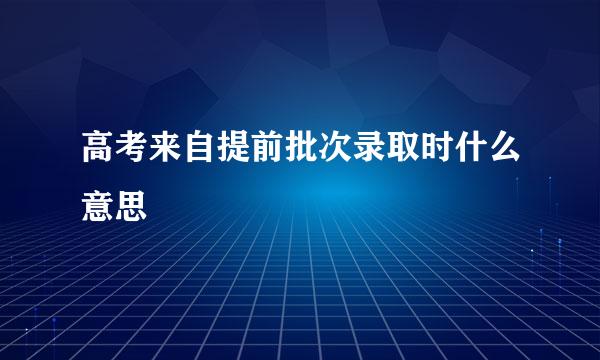 高考来自提前批次录取时什么意思