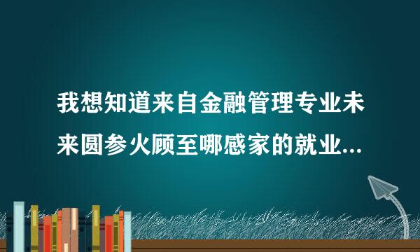 我想知道来自金融管理专业未来圆参火顾至哪感家的就业方向是什么？
