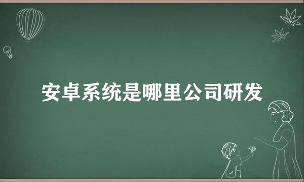 安卓系统是哪里公司研发