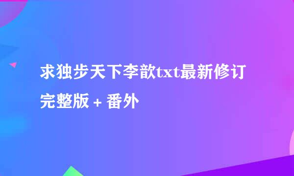 求独步天下李歆txt最新修订完整版＋番外