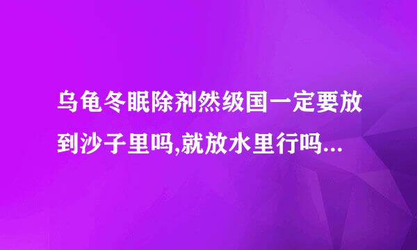 乌龟冬眠除剂然级国一定要放到沙子里吗,就放水里行吗,是巴西龟