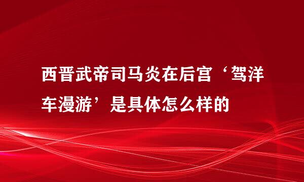西晋武帝司马炎在后宫‘驾洋车漫游’是具体怎么样的