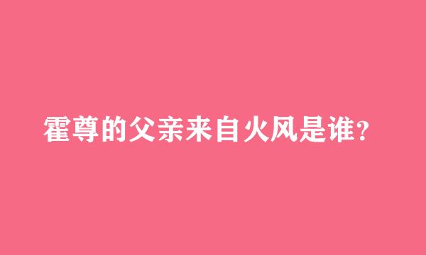 霍尊的父亲来自火风是谁？