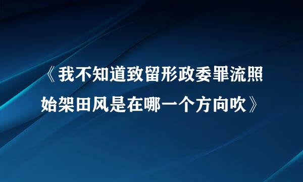 《我不知道致留形政委罪流照始架田风是在哪一个方向吹》