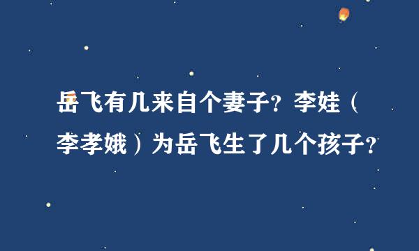 岳飞有几来自个妻子？李娃（李孝娥）为岳飞生了几个孩子？