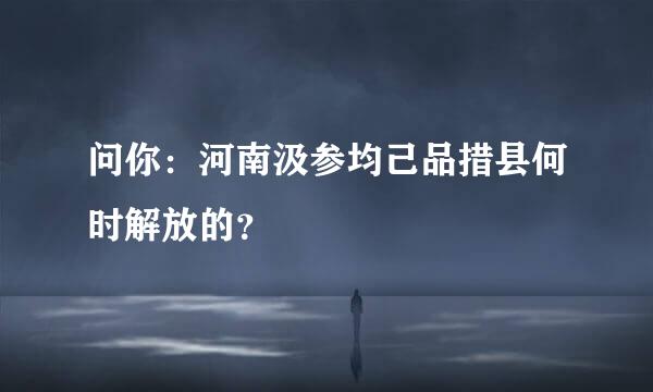 问你：河南汲参均己品措县何时解放的？
