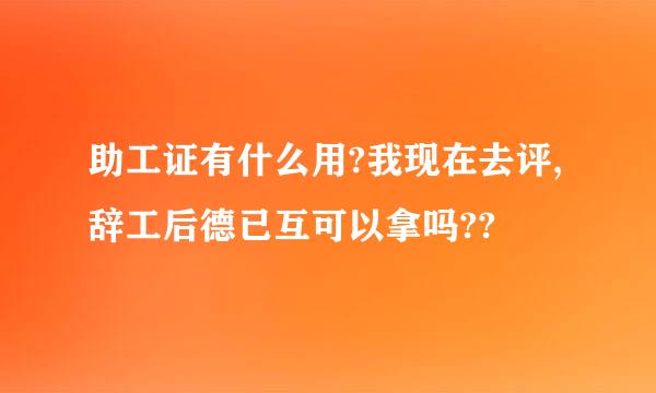 助工证有什么用?我现在去评,辞工后德已互可以拿吗??
