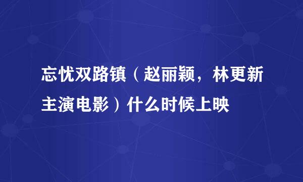 忘忧双路镇（赵丽颖，林更新主演电影）什么时候上映