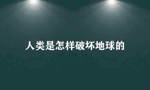 人类是怎样破坏地球的