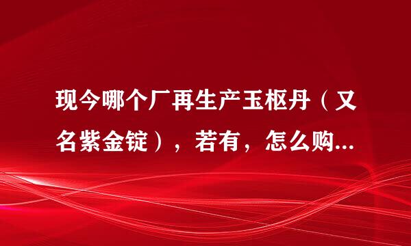 现今哪个厂再生产玉枢丹（又名紫金锭），若有，怎么购买。谢！！