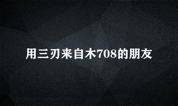 用三刃来自木708的朋友