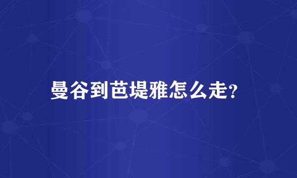 曼谷到芭堤雅怎么走？