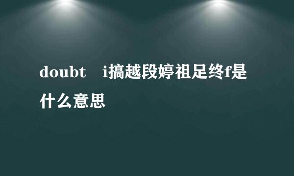 doubt i搞越段婷祖足终f是什么意思