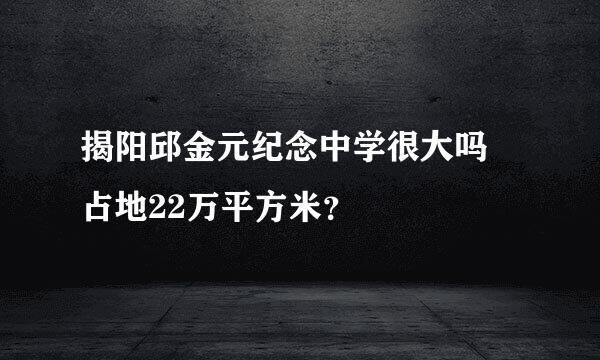揭阳邱金元纪念中学很大吗 占地22万平方米？