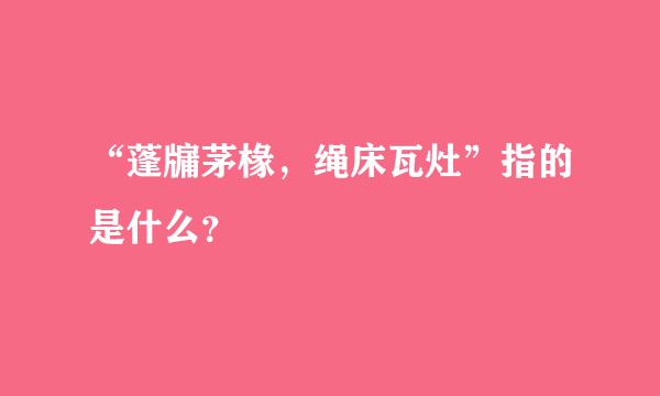 “蓬牖茅椽，绳床瓦灶”指的是什么？