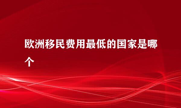 欧洲移民费用最低的国家是哪个