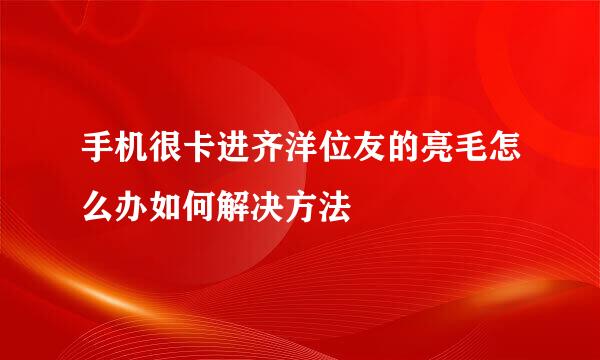 手机很卡进齐洋位友的亮毛怎么办如何解决方法