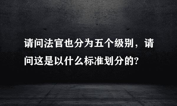 请问法官也分为五个级别，请问这是以什么标准划分的?