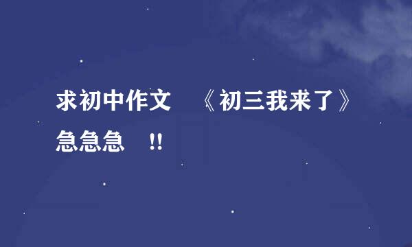 求初中作文 《初三我来了》急急急 !!