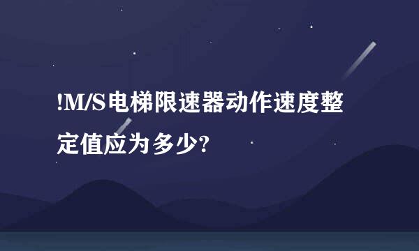 !M/S电梯限速器动作速度整定值应为多少?