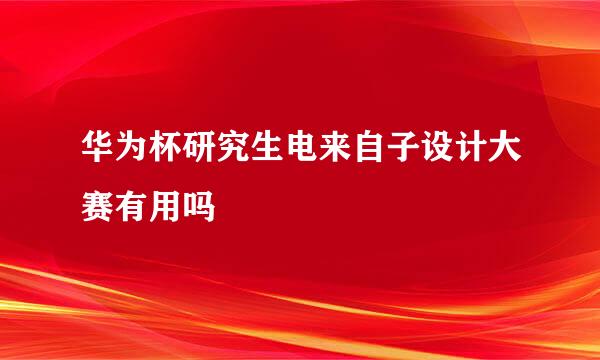 华为杯研究生电来自子设计大赛有用吗