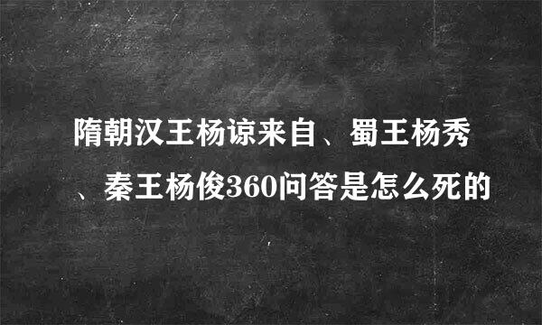 隋朝汉王杨谅来自、蜀王杨秀、秦王杨俊360问答是怎么死的