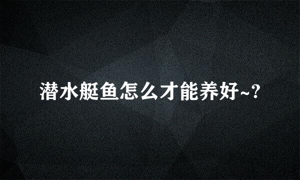 潜水艇鱼怎么才能养好~?