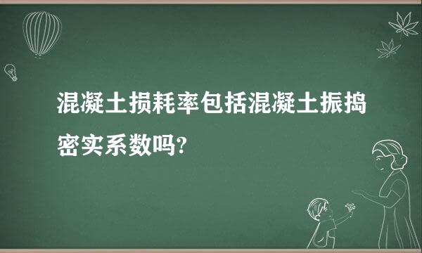 混凝土损耗率包括混凝土振捣密实系数吗?