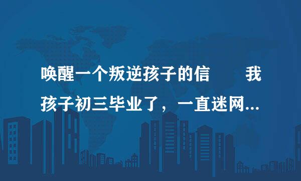 唤醒一个叛逆孩子的信  我孩子初三毕业了，一直迷网，骂过打过可是他都不听，现在还会顶嘴了，怎么办老