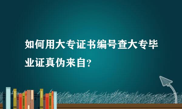 如何用大专证书编号查大专毕业证真伪来自？