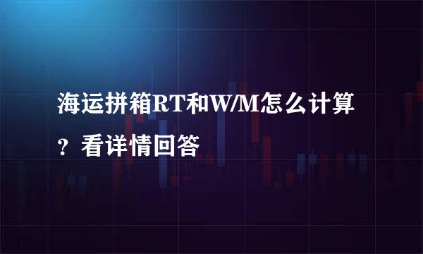 海运拼箱RT和W/M怎么计算？看详情回答