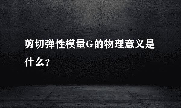剪切弹性模量G的物理意义是什么？