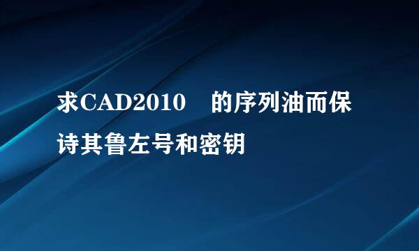 求CAD2010 的序列油而保诗其鲁左号和密钥