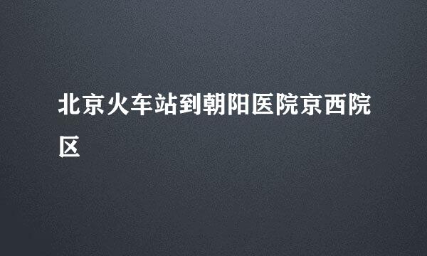 北京火车站到朝阳医院京西院区