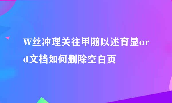 W丝冲理关往甲随以述育显ord文档如何删除空白页