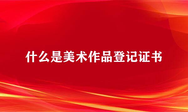 什么是美术作品登记证书