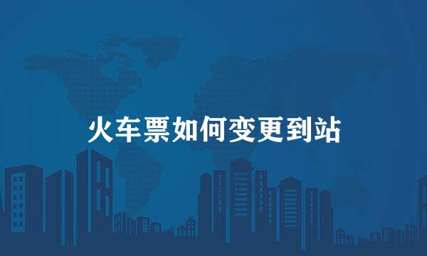 火车票如何变更到站