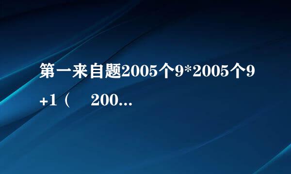 第一来自题2005个9*2005个9+1（ 2005个9）= 第二题：（1/8+1/24+1/48给福最尔次渐乐应元放+1/80+1/120+1/168+1/224+1/228）*128+