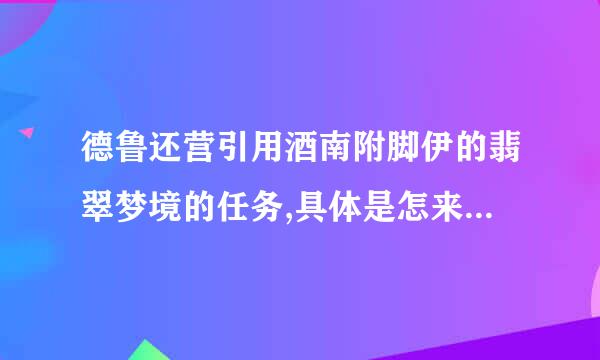 德鲁还营引用酒南附脚伊的翡翠梦境的任务,具体是怎来自么一个流程呢?