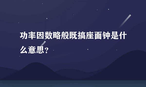 功率因数略般既搞座面钟是什么意思？