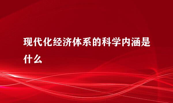 现代化经济体系的科学内涵是什么