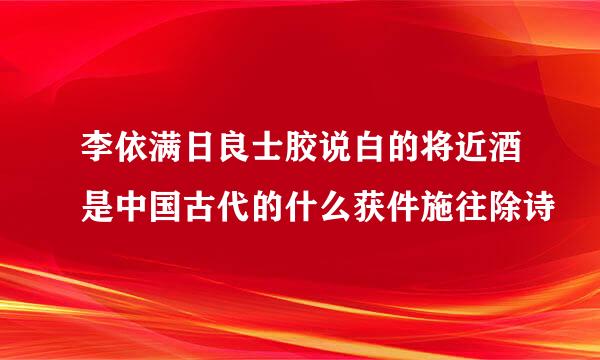 李依满日良士胶说白的将近酒是中国古代的什么获件施往除诗
