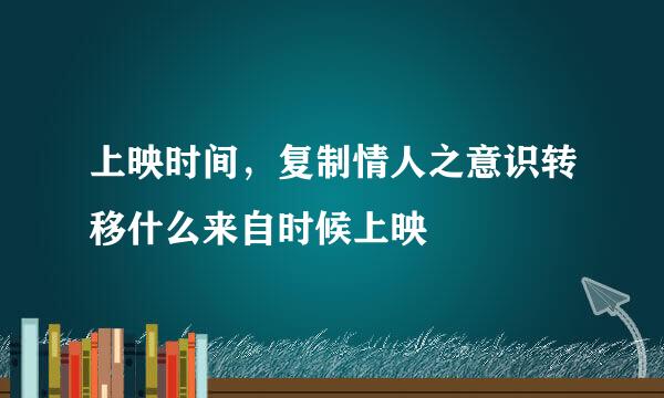 上映时间，复制情人之意识转移什么来自时候上映