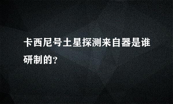 卡西尼号土星探测来自器是谁研制的？