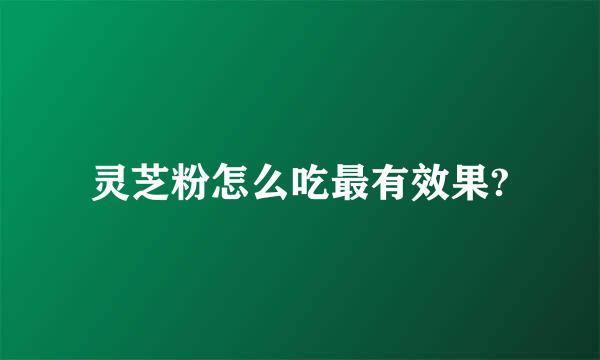 灵芝粉怎么吃最有效果?