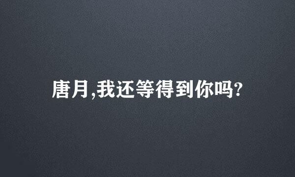 唐月,我还等得到你吗?