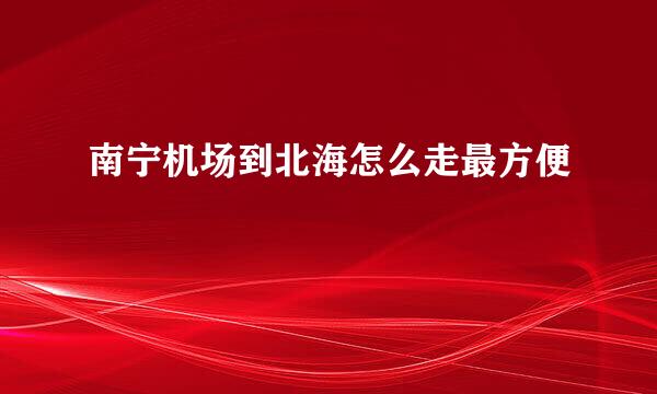 南宁机场到北海怎么走最方便